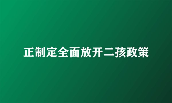 正制定全面放开二孩政策