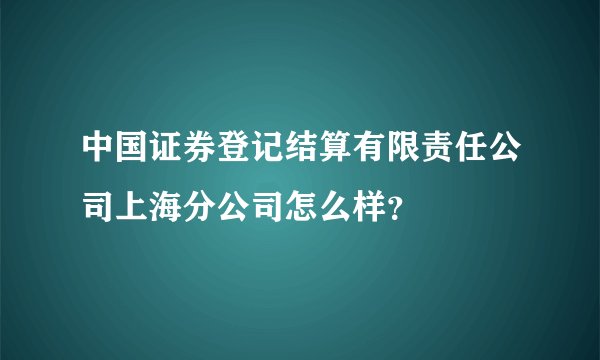 中国证券登记结算有限责任公司上海分公司怎么样？