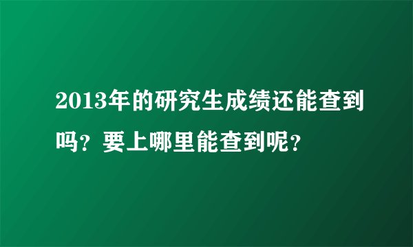 2013年的研究生成绩还能查到吗？要上哪里能查到呢？