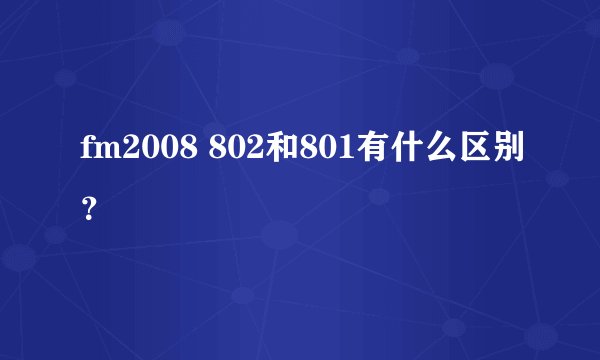 fm2008 802和801有什么区别？