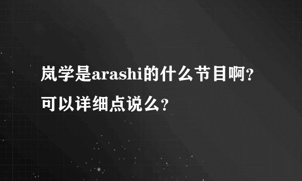 岚学是arashi的什么节目啊？可以详细点说么？