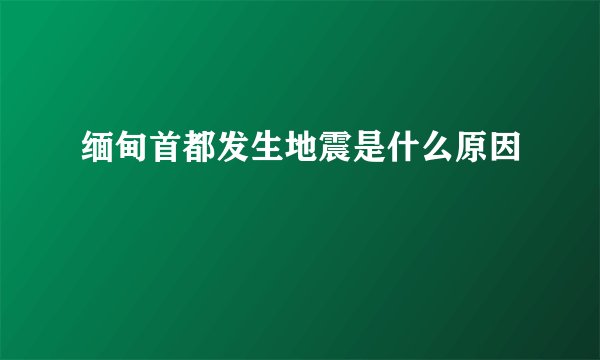 缅甸首都发生地震是什么原因