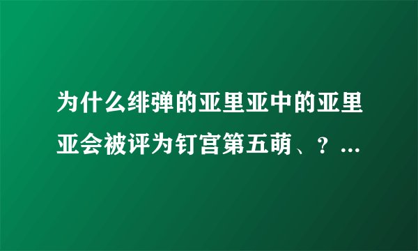 为什么绯弹的亚里亚中的亚里亚会被评为钉宫第五萌、？这个角色的魅力所在、？