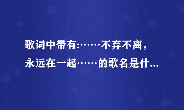 歌词中带有:……不弃不离，永远在一起……的歌名是什么?谢谢？