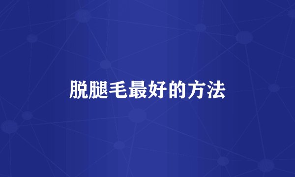 脱腿毛最好的方法