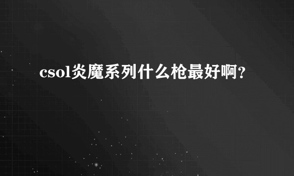 csol炎魔系列什么枪最好啊？