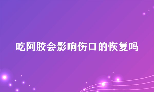 吃阿胶会影响伤口的恢复吗
