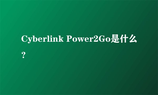 Cyberlink Power2Go是什么？