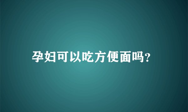 孕妇可以吃方便面吗？