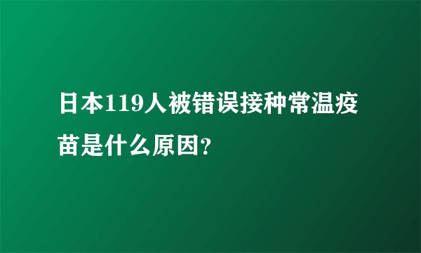 日本119人被错误接种常温疫苗是什么原因？