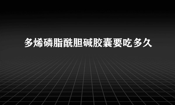 多烯磷脂酰胆碱胶囊要吃多久