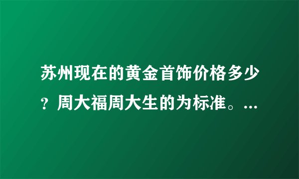 苏州现在的黄金首饰价格多少？周大福周大生的为标准。准确点哦！