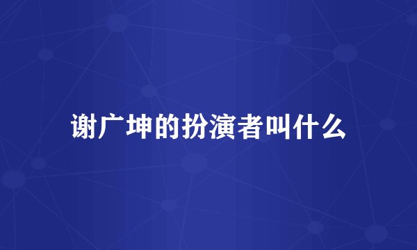 谢广坤的扮演者叫什么