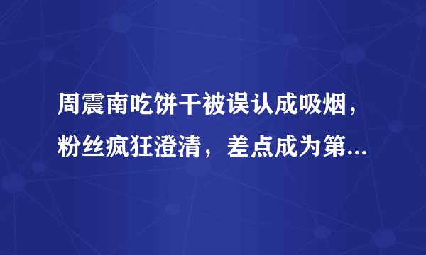 周震南吃饼干被误认成吸烟，粉丝疯狂澄清，差点成为第二个杨超越