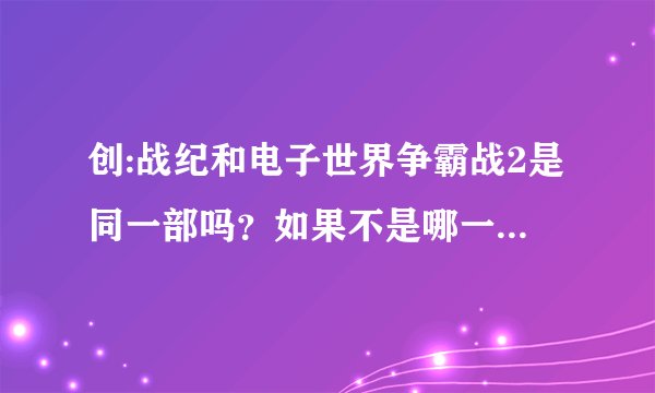 创:战纪和电子世界争霸战2是同一部吗？如果不是哪一部更好？