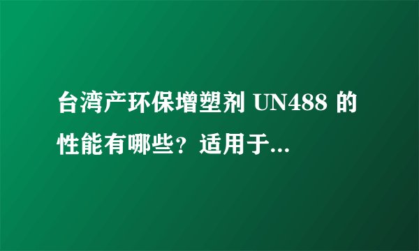 台湾产环保增塑剂 UN488 的性能有哪些？适用于那些产品上。