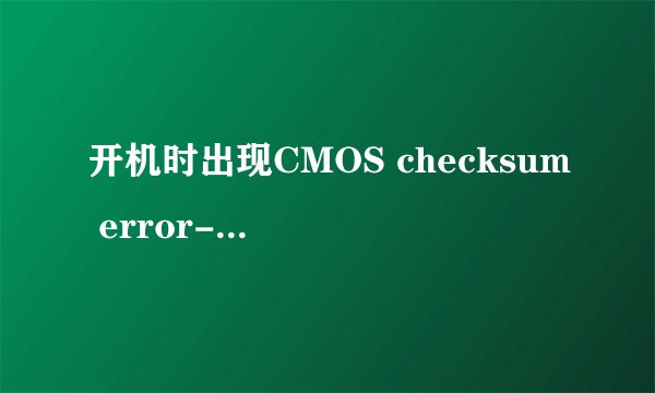 开机时出现CMOS checksum error-Defaults loaded.怎么回事，高手速度指点