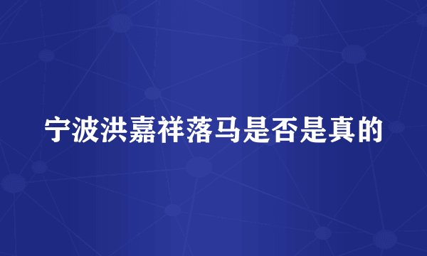 宁波洪嘉祥落马是否是真的