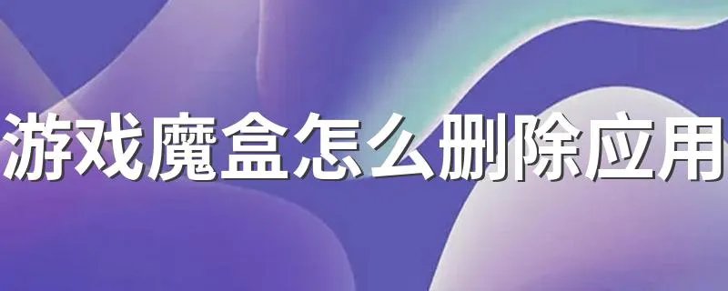 游戏魔盒怎么删除应用 删除应用就是卸载应用