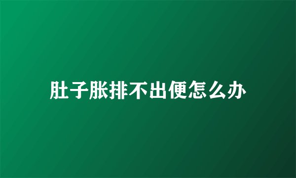 肚子胀排不出便怎么办