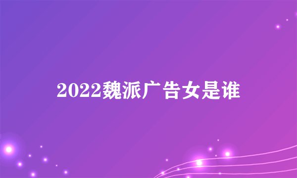 2022魏派广告女是谁
