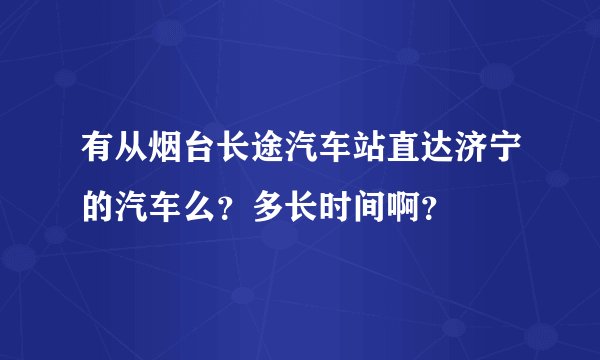 有从烟台长途汽车站直达济宁的汽车么？多长时间啊？