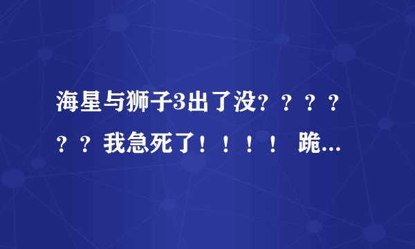海星与狮子3出了没？？？？？？我急死了！！！！ 跪求海星与狮子3啊