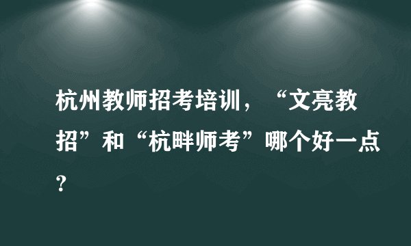 杭州教师招考培训，“文亮教招”和“杭畔师考”哪个好一点？