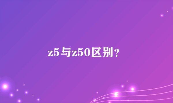 z5与z50区别？