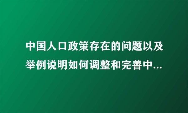 中国人口政策存在的问题以及举例说明如何调整和完善中国人口政策。