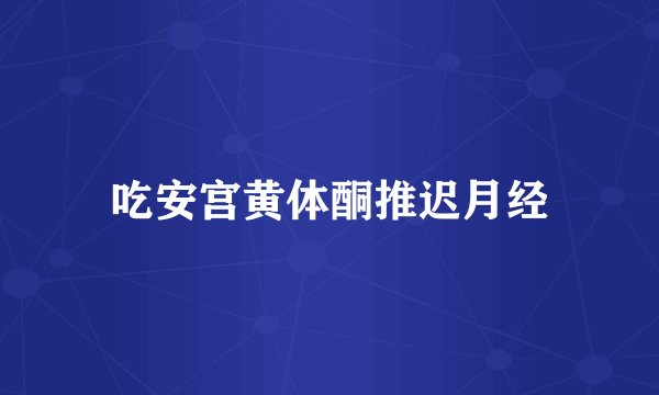 吃安宫黄体酮推迟月经