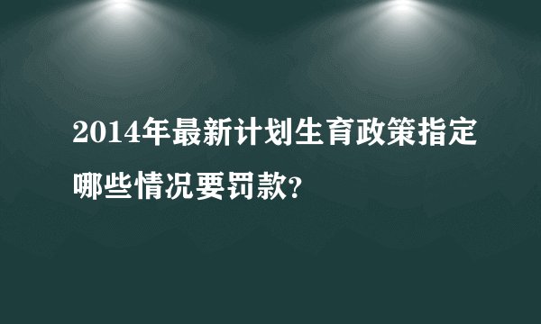 2014年最新计划生育政策指定哪些情况要罚款？