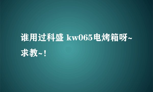谁用过科盛 kw065电烤箱呀~求教~！