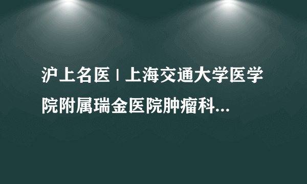 沪上名医 | 上海交通大学医学院附属瑞金医院肿瘤科主任 张俊：与肿瘤魔兽博弈