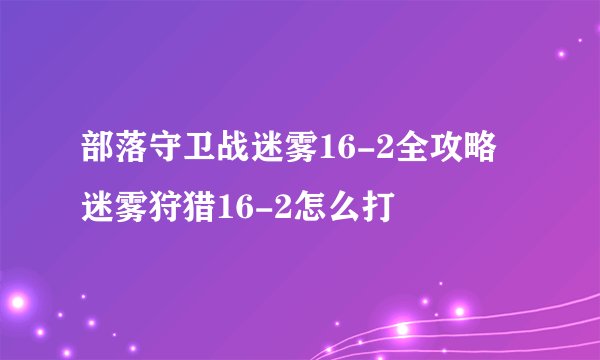 部落守卫战迷雾16-2全攻略 迷雾狩猎16-2怎么打