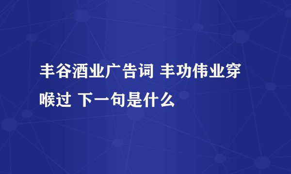 丰谷酒业广告词 丰功伟业穿喉过 下一句是什么