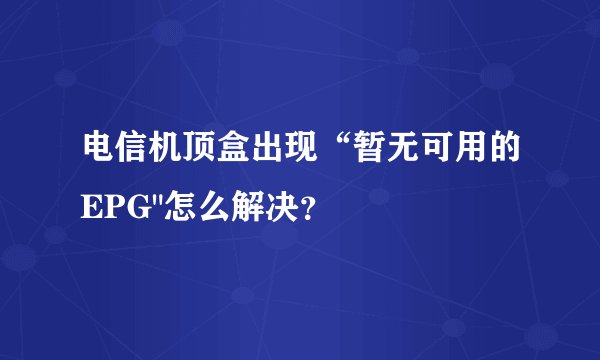电信机顶盒出现“暂无可用的EPG
