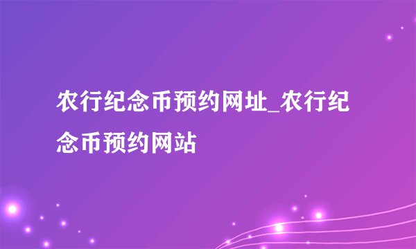 农行纪念币预约网址_农行纪念币预约网站