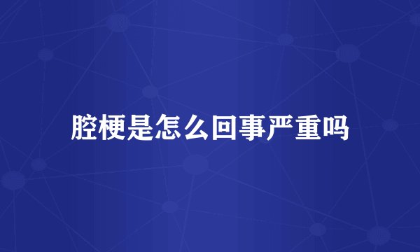 腔梗是怎么回事严重吗