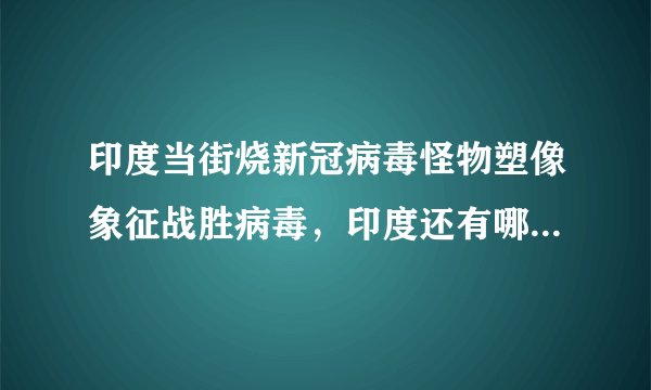 印度当街烧新冠病毒怪物塑像象征战胜病毒，印度还有哪些令人疑惑的习俗？