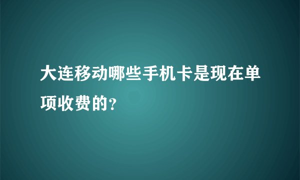 大连移动哪些手机卡是现在单项收费的？