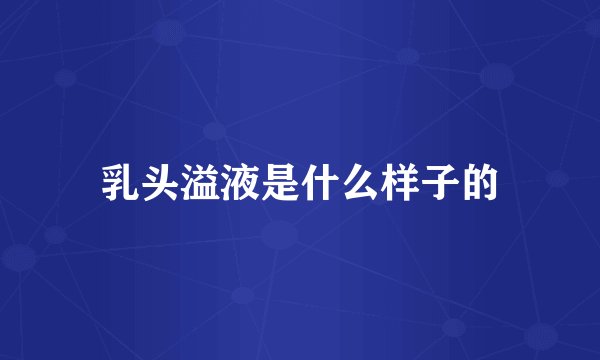 乳头溢液是什么样子的