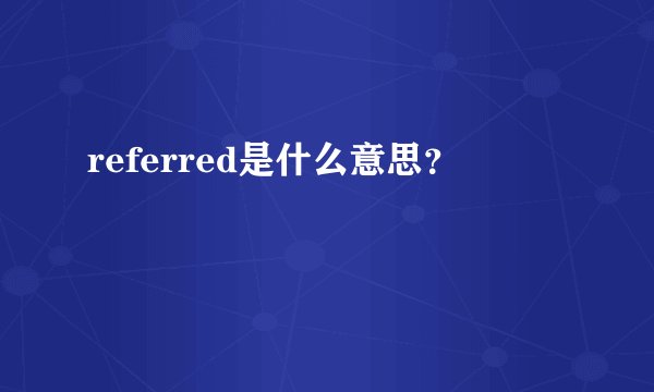 referred是什么意思？