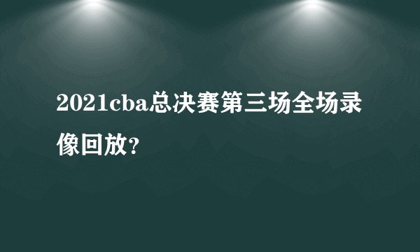 2021cba总决赛第三场全场录像回放？