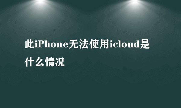 此iPhone无法使用icloud是什么情况