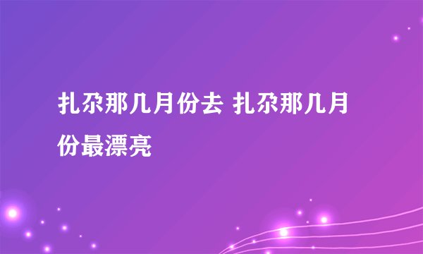 扎尕那几月份去 扎尕那几月份最漂亮
