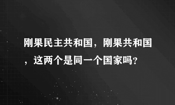 刚果民主共和国，刚果共和国，这两个是同一个国家吗？