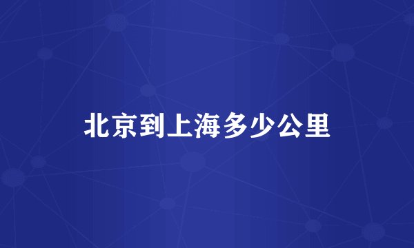北京到上海多少公里