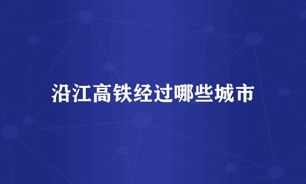 沿江高铁经过哪些城市
