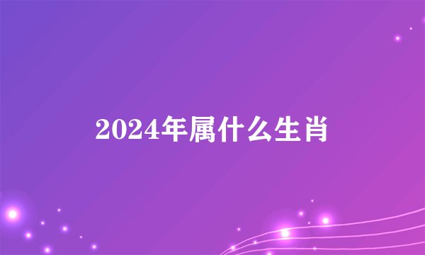 2024年属什么生肖
